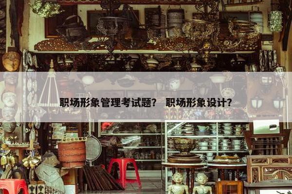 职场形象管理考试题？ 职场形象设计？