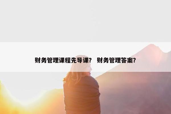 财务管理课程先导课？ 财务管理答案？