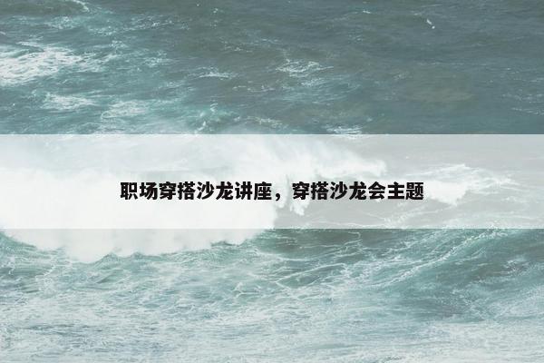 职场穿搭沙龙讲座，穿搭沙龙会主题