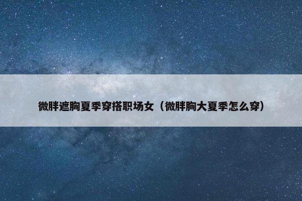 微胖遮胸夏季穿搭职场女（微胖胸大夏季怎么穿）