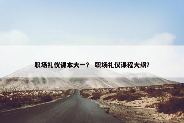 职场礼仪课本大一？ 职场礼仪课程大纲？