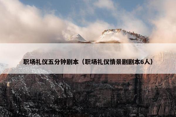 职场礼仪五分钟剧本（职场礼仪情景剧剧本6人）