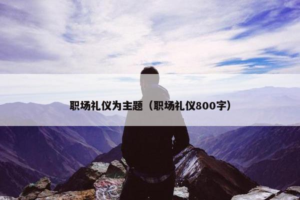 职场礼仪为主题（职场礼仪800字）