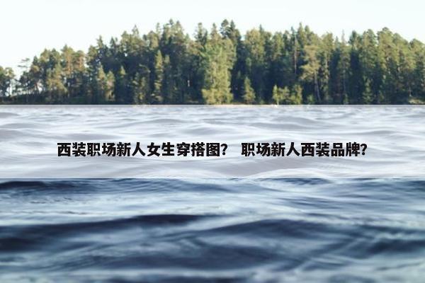 西装职场新人女生穿搭图？ 职场新人西装品牌？