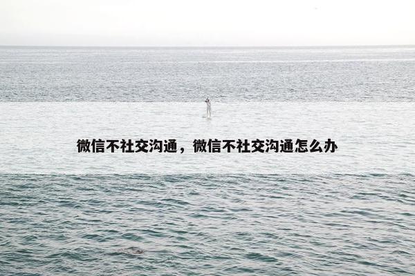 微信不社交沟通，微信不社交沟通怎么办