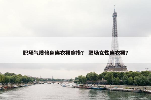 职场气质修身连衣裙穿搭？ 职场女性连衣裙？