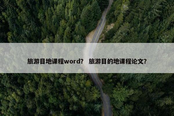 旅游目地课程word？ 旅游目的地课程论文？