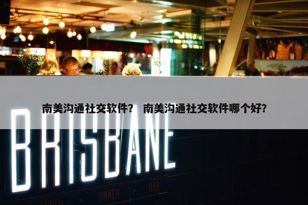 南美沟通社交软件？ 南美沟通社交软件哪个好？