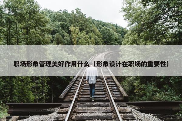职场形象管理美好作用什么（形象设计在职场的重要性）