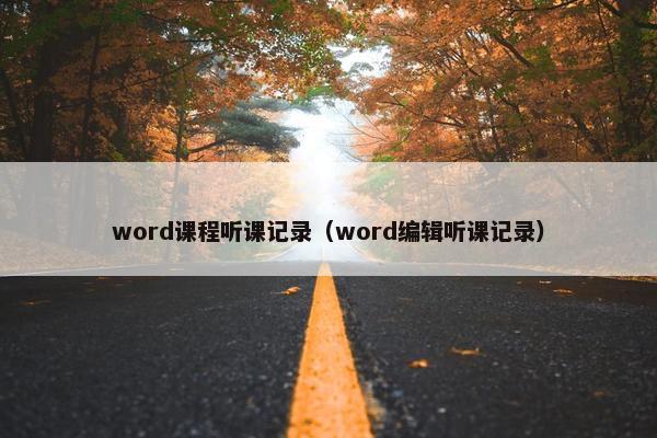 word课程听课记录（word编辑听课记录）