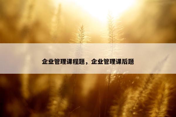 企业管理课程题，企业管理课后题