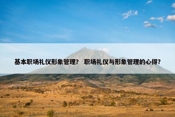 基本职场礼仪形象管理？ 职场礼仪与形象管理的心得？