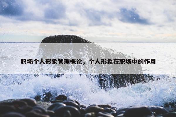 职场个人形象管理概论，个人形象在职场中的作用
