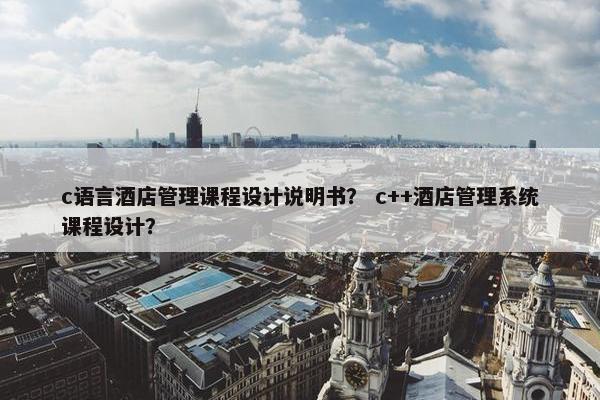 c语言酒店管理课程设计说明书？ c++酒店管理系统课程设计？
