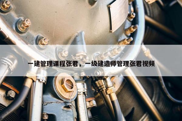 一建管理课程张君，一级建造师管理张君视频