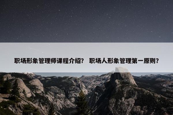 职场形象管理师课程介绍？ 职场人形象管理第一原则？