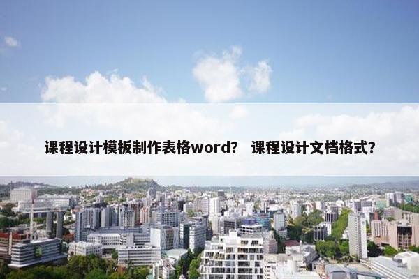 课程设计模板制作表格word？ 课程设计文档格式？