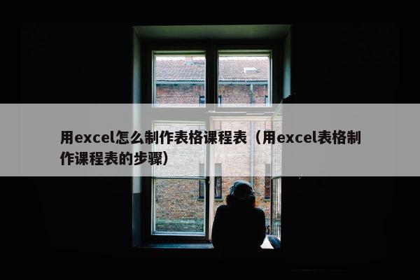 用excel怎么制作表格课程表（用excel表格制作课程表的步骤）