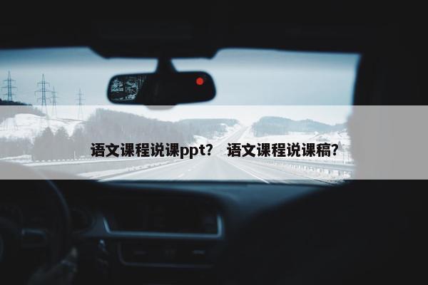 语文课程说课ppt？ 语文课程说课稿？