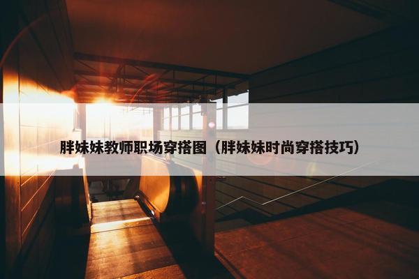 胖妹妹教师职场穿搭图（胖妹妹时尚穿搭技巧）