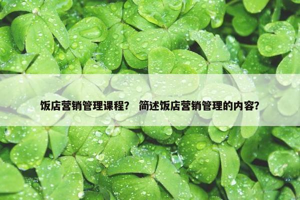 饭店营销管理课程？ 简述饭店营销管理的内容？