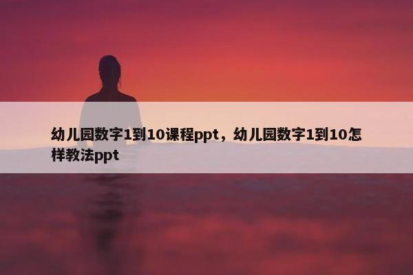 幼儿园数字1到10课程ppt，幼儿园数字1到10怎样教法ppt