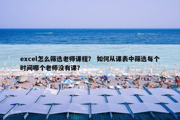 excel怎么筛选老师课程？ 如何从课表中筛选每个时间哪个老师没有课？