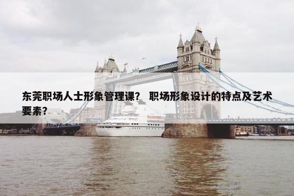 东莞职场人士形象管理课？ 职场形象设计的特点及艺术要素？