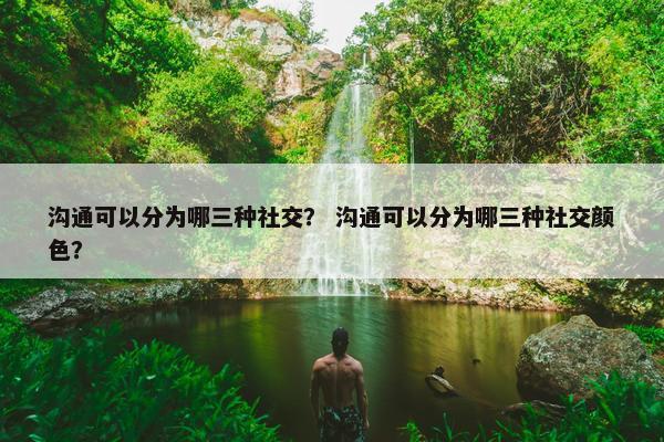 沟通可以分为哪三种社交？ 沟通可以分为哪三种社交颜色？