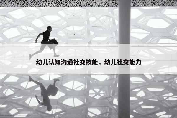 幼儿认知沟通社交技能，幼儿社交能力