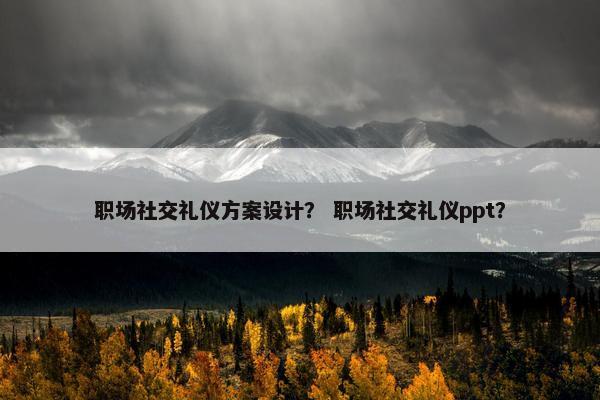 职场社交礼仪方案设计？ 职场社交礼仪ppt？
