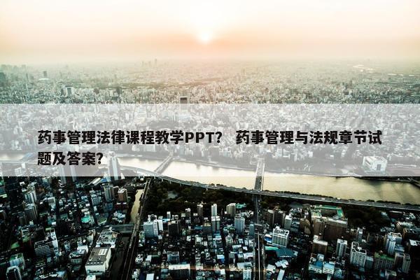 药事管理法律课程教学PPT？ 药事管理与法规章节试题及答案？
