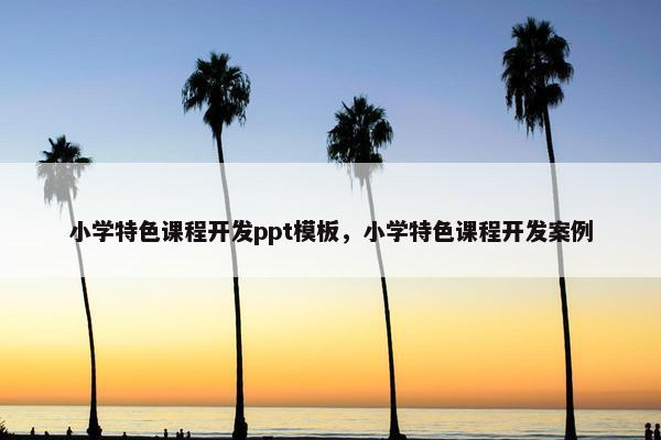 小学特色课程开发ppt模板，小学特色课程开发案例