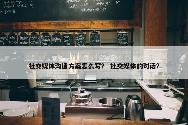社交媒体沟通方案怎么写？ 社交媒体的对话？