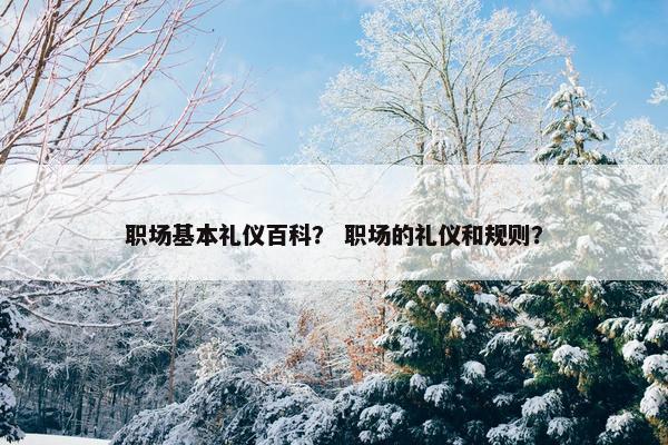 职场基本礼仪百科？ 职场的礼仪和规则？