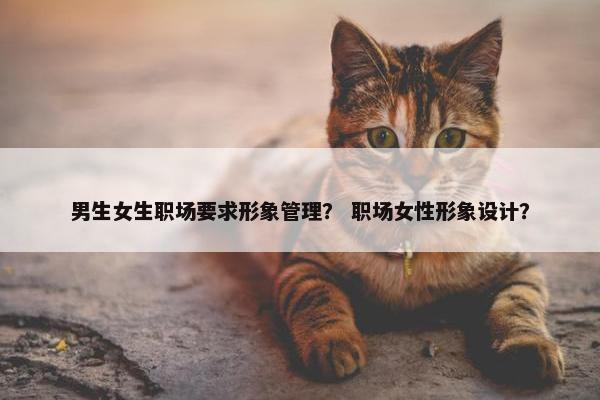 男生女生职场要求形象管理？ 职场女性形象设计？