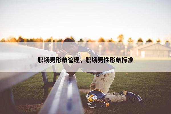 职场男形象管理，职场男性形象标准
