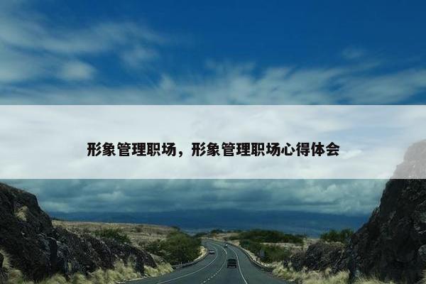 形象管理职场，形象管理职场心得体会