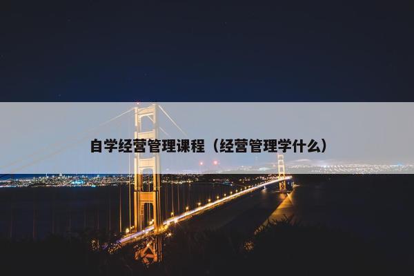 自学经营管理课程（经营管理学什么）