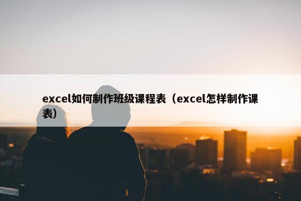 excel如何制作班级课程表（excel怎样制作课表）