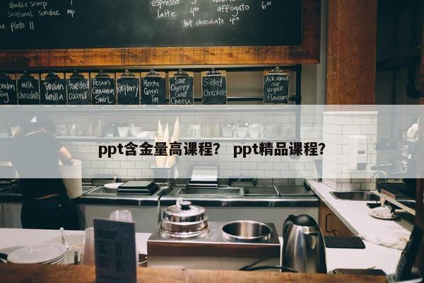ppt含金量高课程？ ppt精品课程？