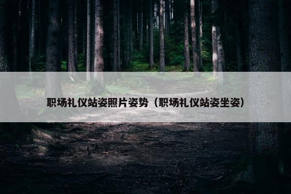 职场礼仪站姿照片姿势（职场礼仪站姿坐姿）