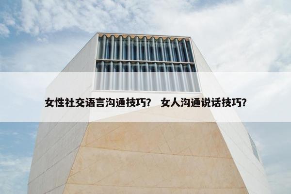 女性社交语言沟通技巧？ 女人沟通说话技巧？