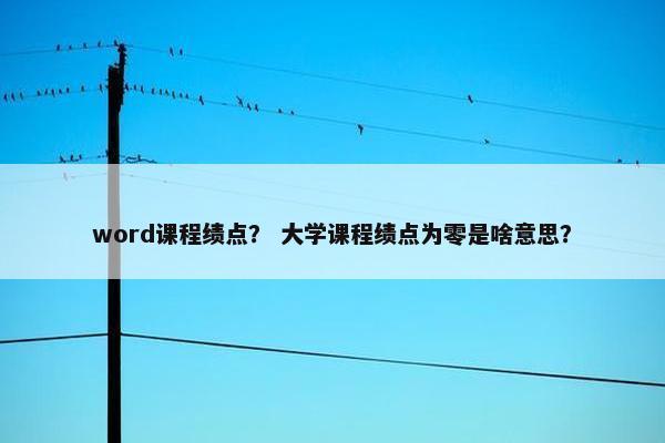 word课程绩点？ 大学课程绩点为零是啥意思？