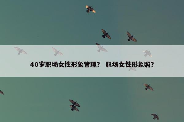40岁职场女性形象管理？ 职场女性形象照？