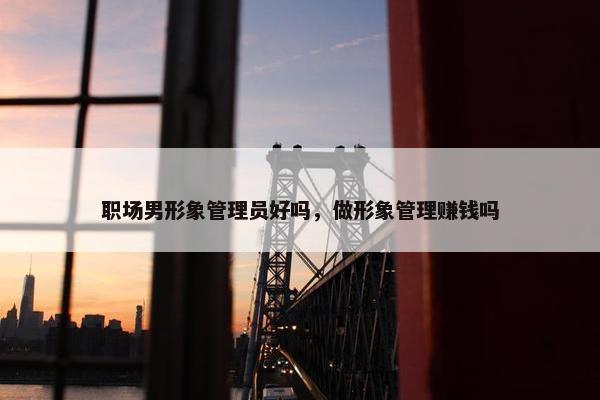 职场男形象管理员好吗，做形象管理赚钱吗