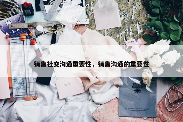销售社交沟通重要性，销售沟通的重要性