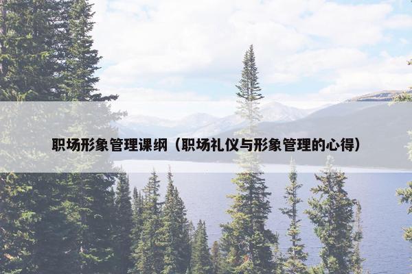 职场形象管理课纲（职场礼仪与形象管理的心得）