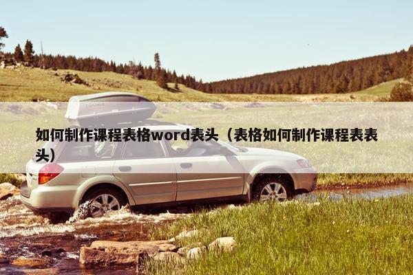 如何制作课程表格word表头（表格如何制作课程表表头）