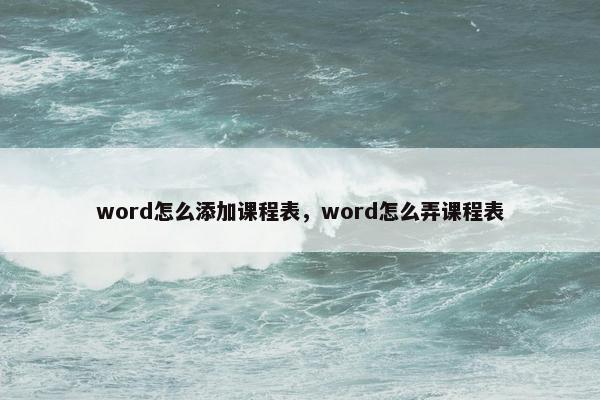 word怎么添加课程表，word怎么弄课程表